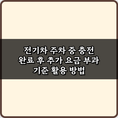 전기차 주차 중 충전 완료 후 추가 요금 부과 기준, 핵심 3가지!