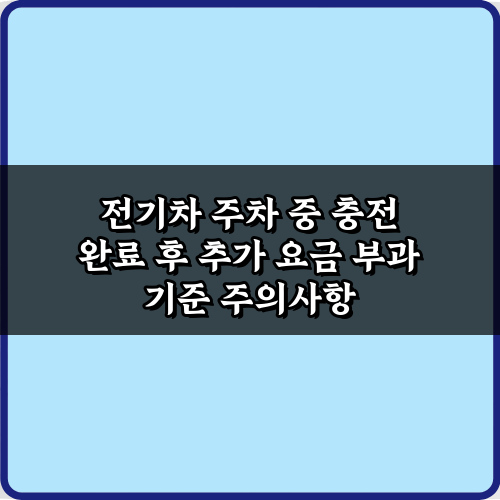 전기차 주차 중 충전 완료 후 추가 요금 부과 기준, 핵심 3가지!