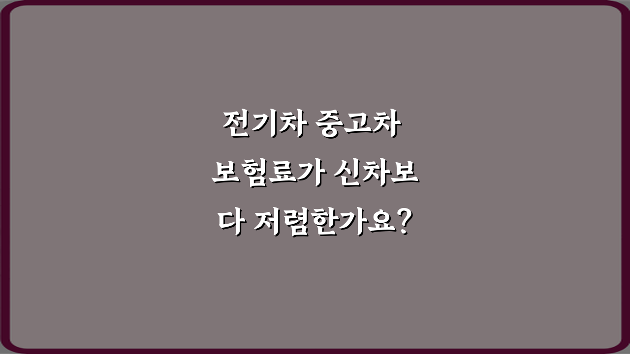 전기차 중고차 보험료가 신차보다 저렴한가요? 팩트와 절약 팁 3가지