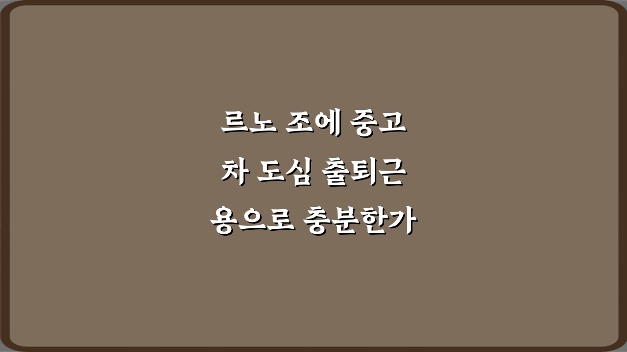 르노 조에 중고차 도심 출퇴근용으로 충분한가요? 3가지 핵심 비법