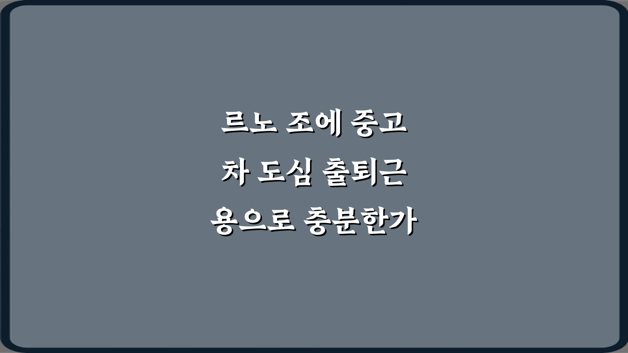 르노 조에 중고차 도심 출퇴근용으로 충분한가요? 3가지 핵심 비법