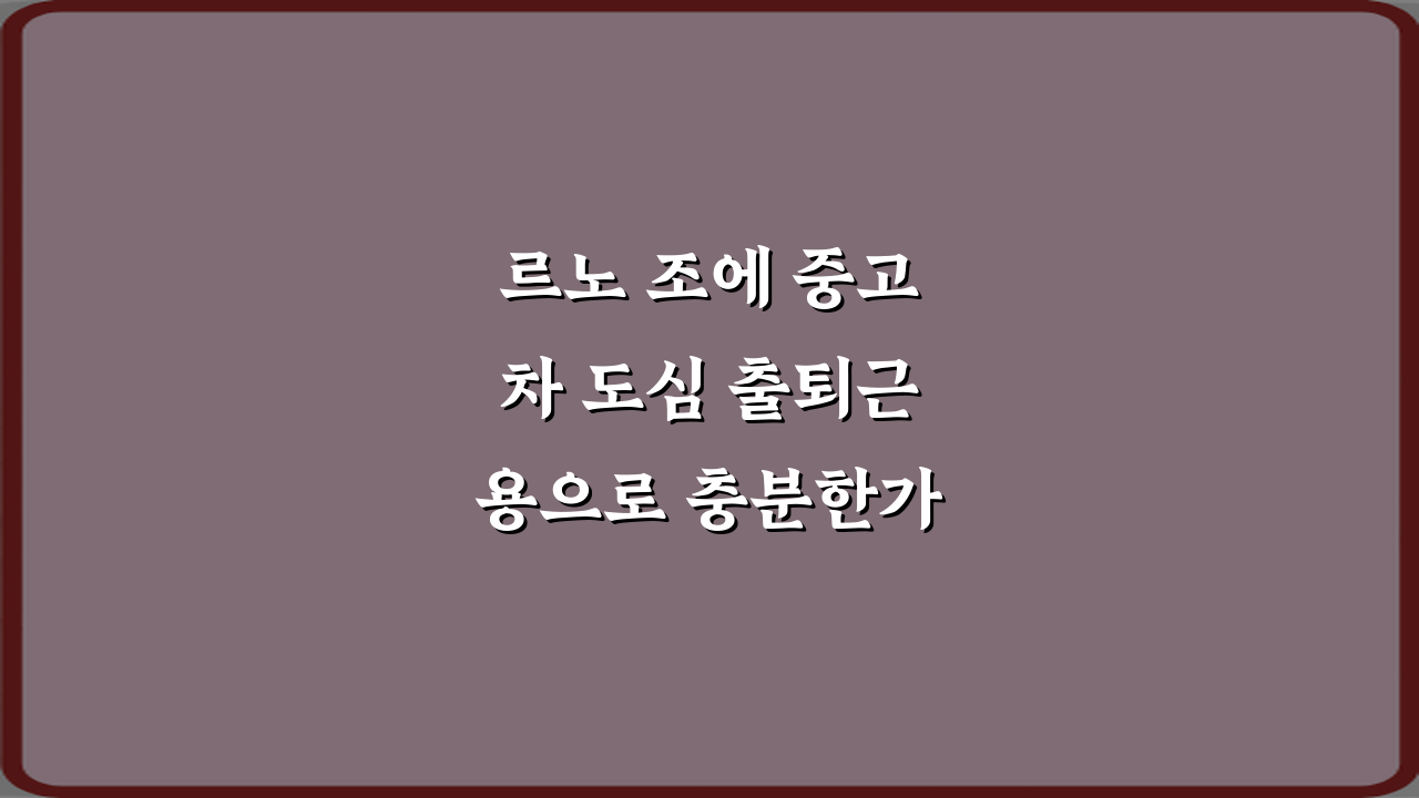 르노 조에 중고차 도심 출퇴근용으로 충분한가요? 3가지 핵심 비법